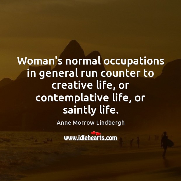 Woman’s normal occupations in general run counter to creative life, or contemplative Anne Morrow Lindbergh Picture Quote