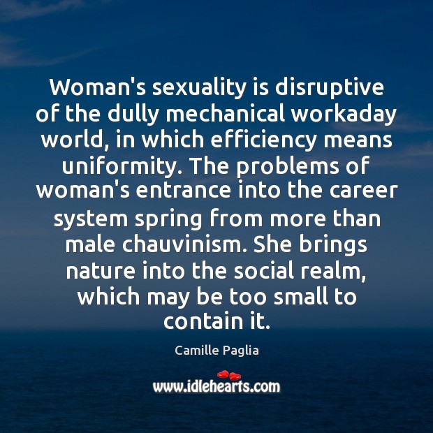 Woman’s sexuality is disruptive of the dully mechanical workaday world, in which Camille Paglia Picture Quote