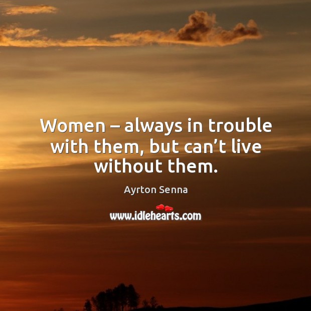 Women – always in trouble with them, but can’t live without them. Ayrton Senna Picture Quote