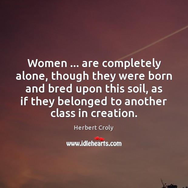 Women … are completely alone, though they were born and bred upon this Herbert Croly Picture Quote
