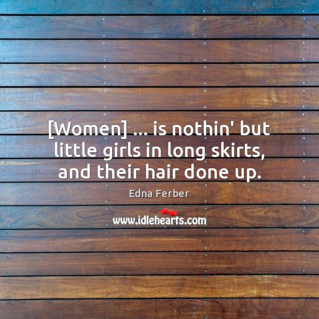 [Women] … is nothin’ but little girls in long skirts, and their hair done up. Image