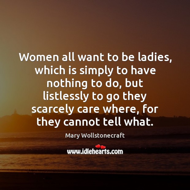 Women all want to be ladies, which is simply to have nothing Mary Wollstonecraft Picture Quote
