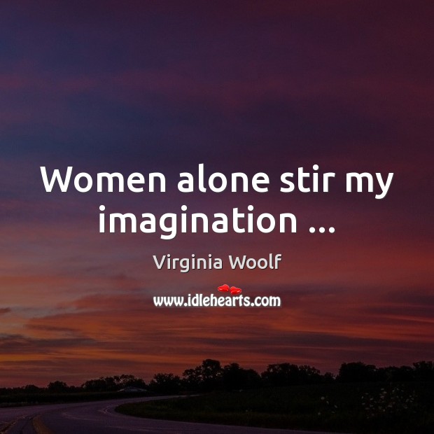Women alone stir my imagination … Virginia Woolf Picture Quote