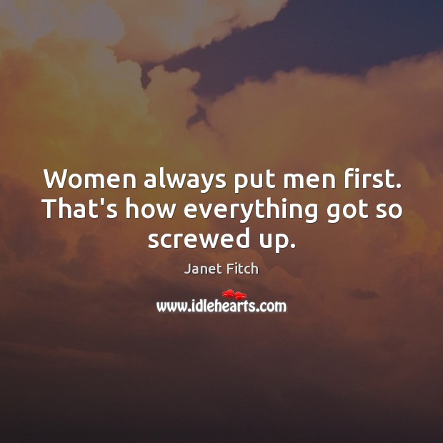 Women always put men first. That’s how everything got so screwed up. Janet Fitch Picture Quote