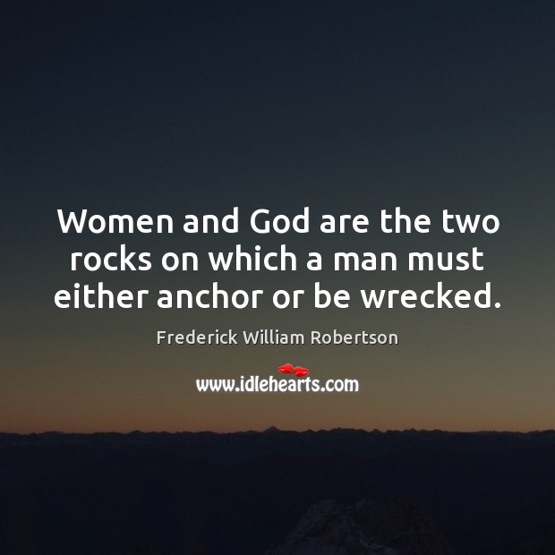 Women and God are the two rocks on which a man must either anchor or be wrecked. Frederick William Robertson Picture Quote