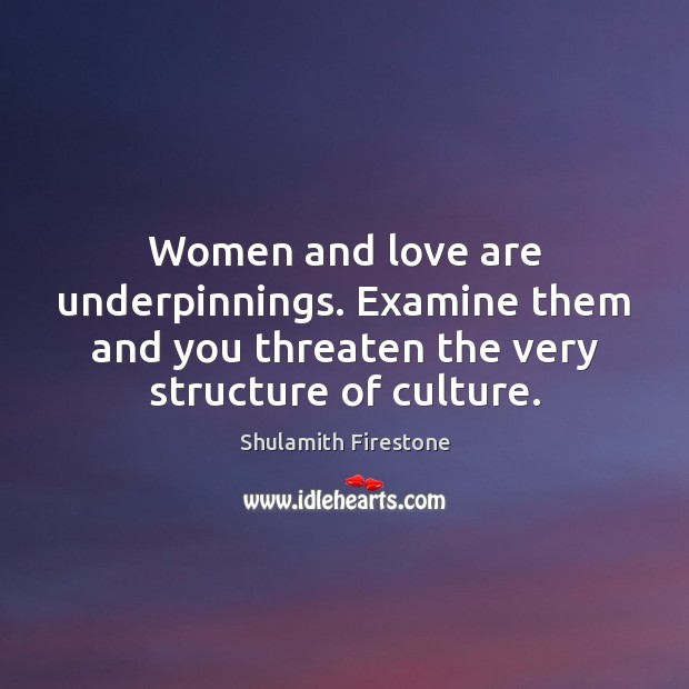 Women and love are underpinnings. Examine them and you threaten the very Shulamith Firestone Picture Quote