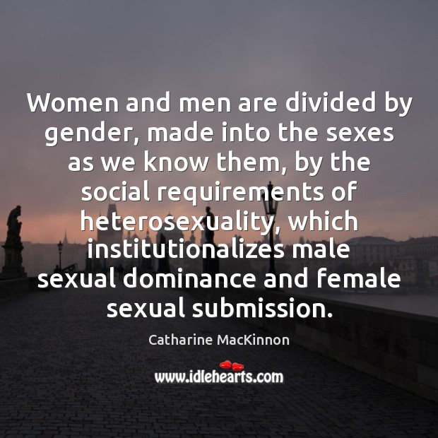 Women and men are divided by gender, made into the sexes as Catharine MacKinnon Picture Quote