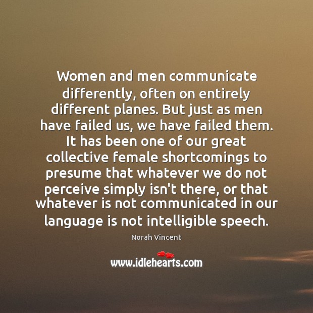 Women and men communicate differently, often on entirely different planes. But just Norah Vincent Picture Quote