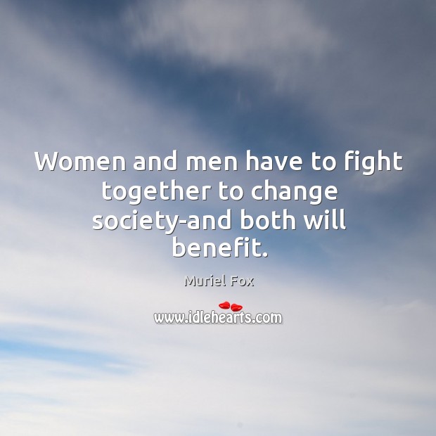 Women and men have to fight together to change society-and both will benefit. Muriel Fox Picture Quote