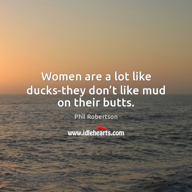 Women are a lot like ducks-they don’t like mud on their butts. Phil Robertson Picture Quote