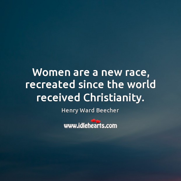 Women are a new race, recreated since the world received Christianity. Image