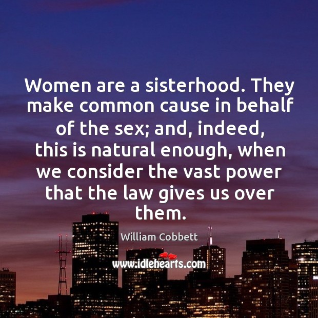 Women are a sisterhood. They make common cause in behalf of the sex; William Cobbett Picture Quote
