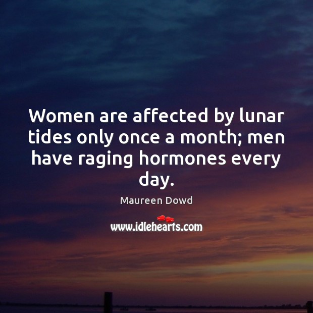 Women are affected by lunar tides only once a month; men have raging hormones every day. Maureen Dowd Picture Quote