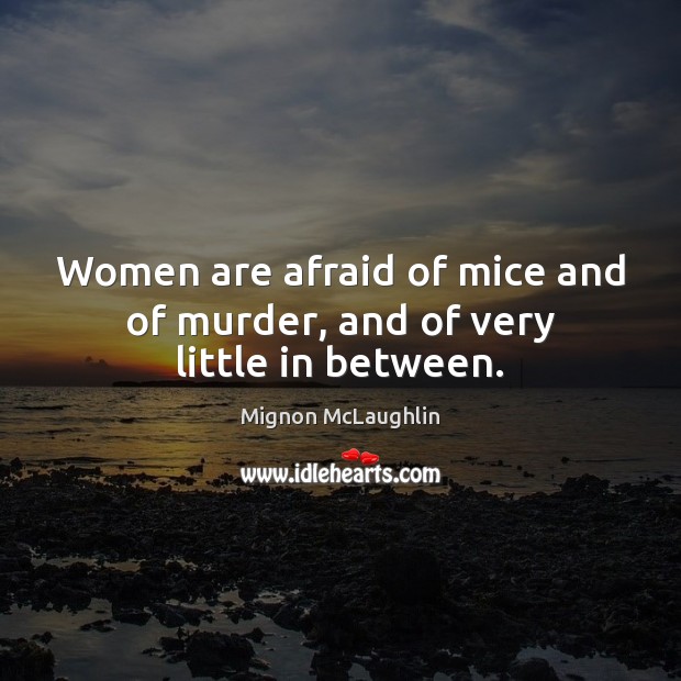Women are afraid of mice and of murder, and of very little in between. Image