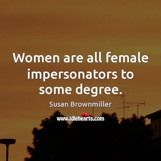 Women are all female impersonators to some degree. Susan Brownmiller Picture Quote