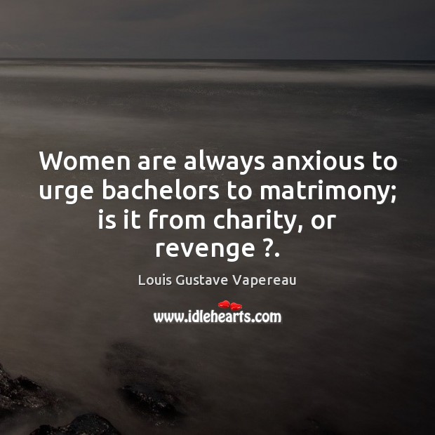 Women are always anxious to urge bachelors to matrimony; is it from charity, or revenge ?. Louis Gustave Vapereau Picture Quote