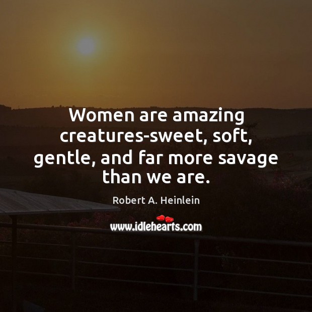 Women are amazing creatures-sweet, soft, gentle, and far more savage than we are. Robert A. Heinlein Picture Quote