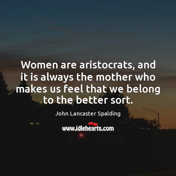 Women are aristocrats, and it is always the mother who makes us John Lancaster Spalding Picture Quote