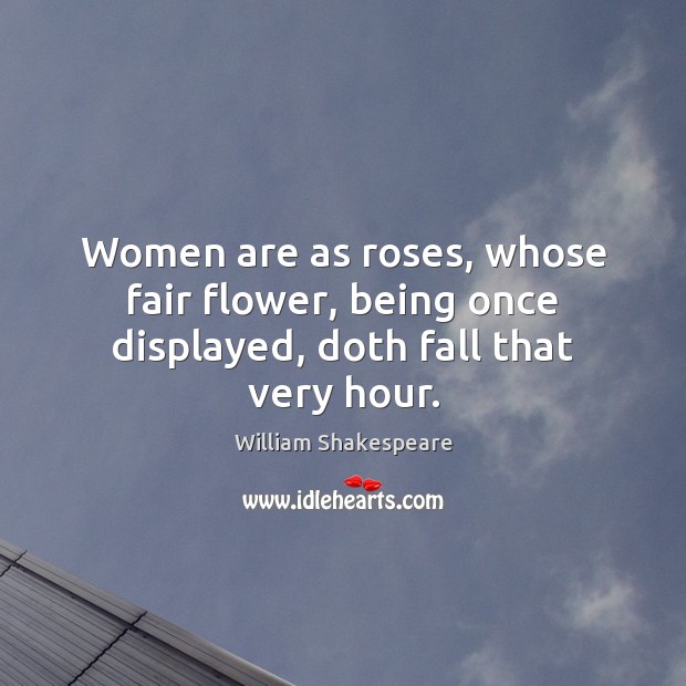Women are as roses, whose fair flower, being once displayed, doth fall that very hour. 