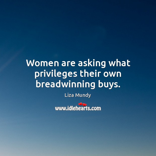 Women are asking what privileges their own breadwinning buys. Liza Mundy Picture Quote