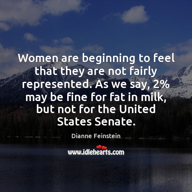 Women are beginning to feel that they are not fairly represented. As Dianne Feinstein Picture Quote