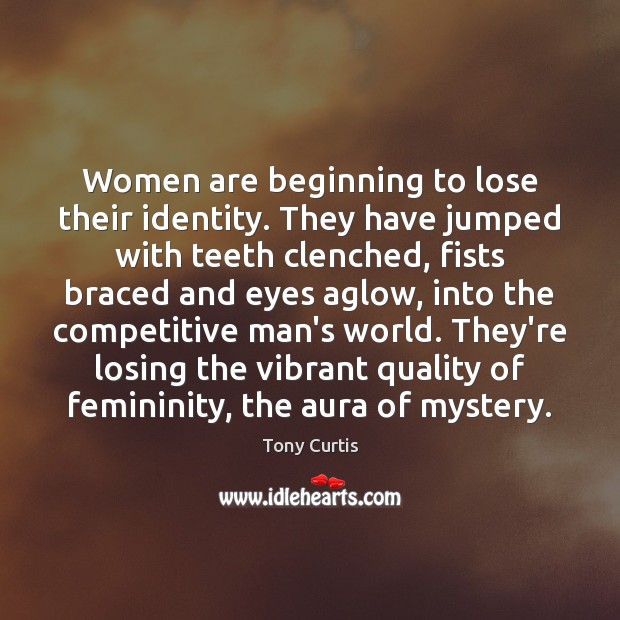 Women are beginning to lose their identity. They have jumped with teeth 