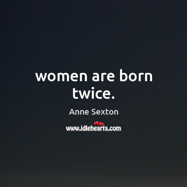 Women are born twice. Anne Sexton Picture Quote