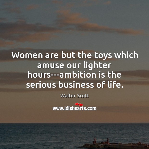 Women are but the toys which amuse our lighter hours—ambition is the Image