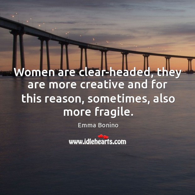 Women are clear-headed, they are more creative and for this reason, sometimes, also more fragile. Emma Bonino Picture Quote