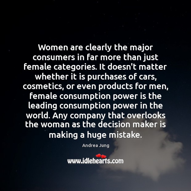Women are clearly the major consumers in far more than just female 