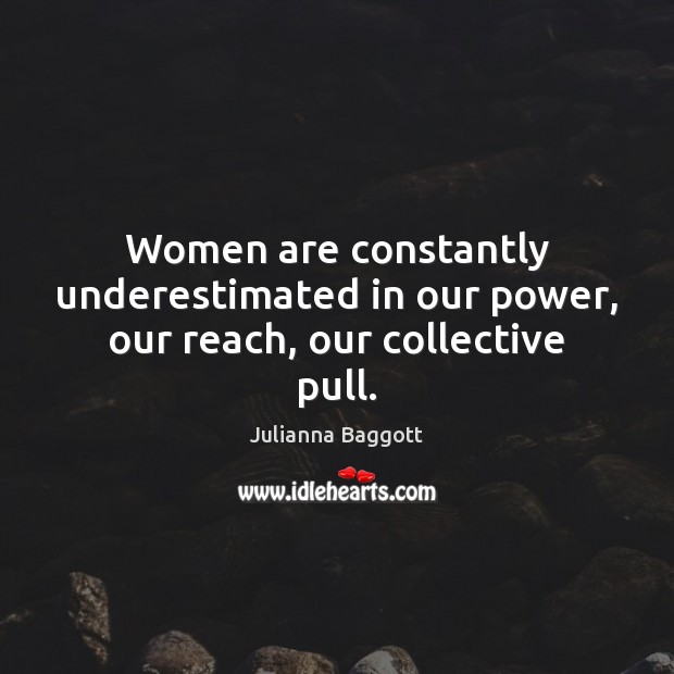 Women are constantly underestimated in our power, our reach, our collective pull. Julianna Baggott Picture Quote