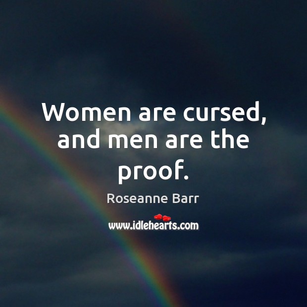 Women are cursed, and men are the proof. Roseanne Barr Picture Quote