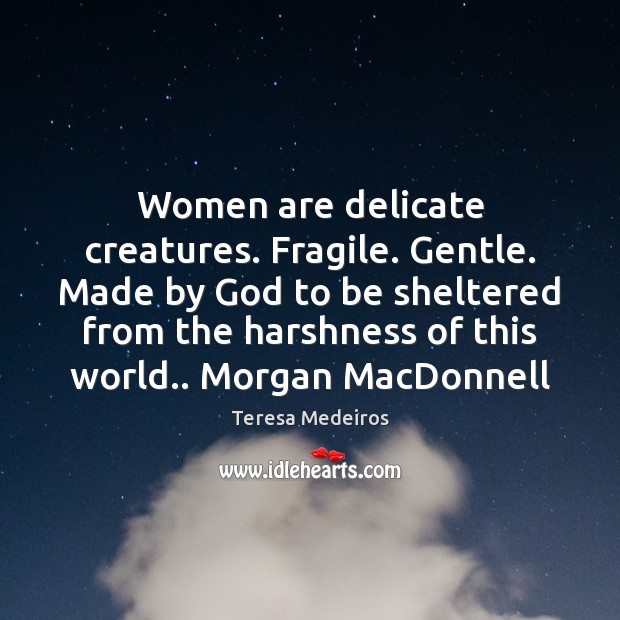 Women are delicate creatures. Fragile. Gentle. Made by God to be sheltered Teresa Medeiros Picture Quote