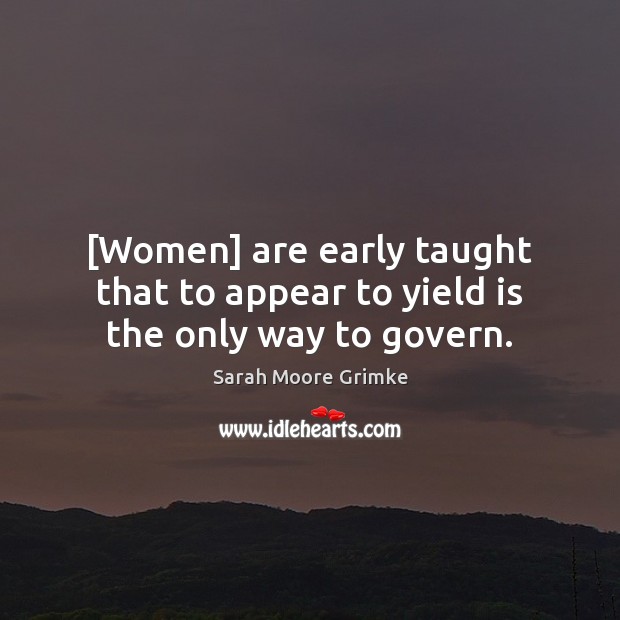 [Women] are early taught that to appear to yield is the only way to govern. Sarah Moore Grimke Picture Quote