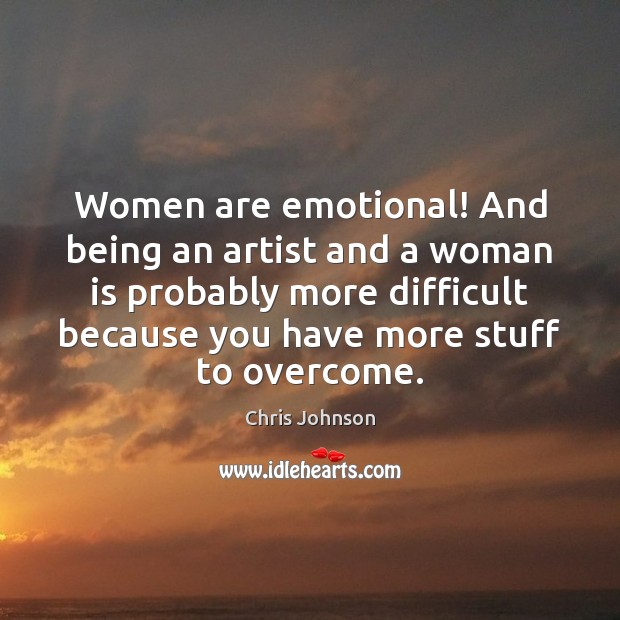 Women are emotional! And being an artist and a woman is probably Chris Johnson Picture Quote
