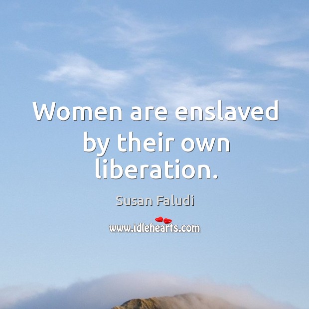 Women are enslaved by their own liberation. Susan Faludi Picture Quote