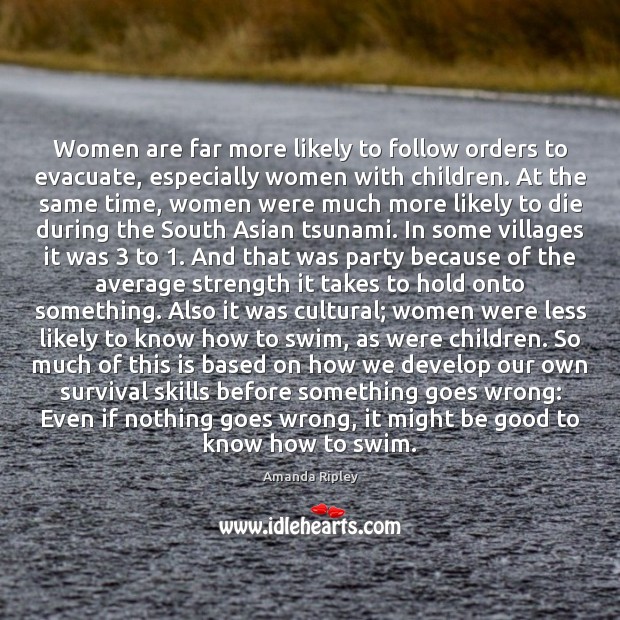 Women are far more likely to follow orders to evacuate, especially women Amanda Ripley Picture Quote