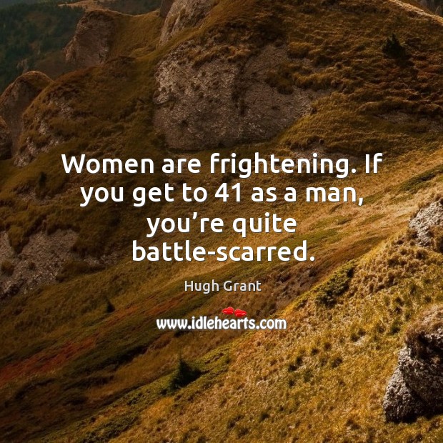 Women are frightening. If you get to 41 as a man, you’re quite battle-scarred. Hugh Grant Picture Quote