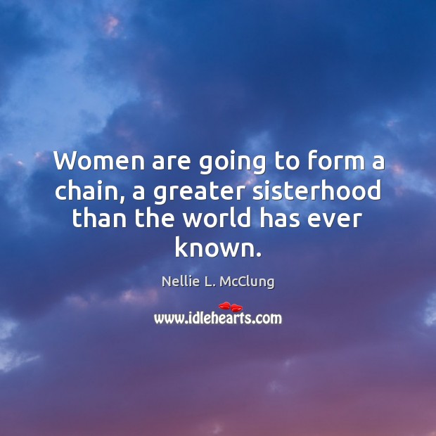Women are going to form a chain, a greater sisterhood than the world has ever known. Nellie L. McClung Picture Quote