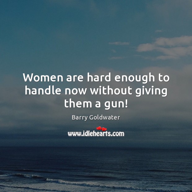 Women are hard enough to handle now without giving them a gun! Barry Goldwater Picture Quote