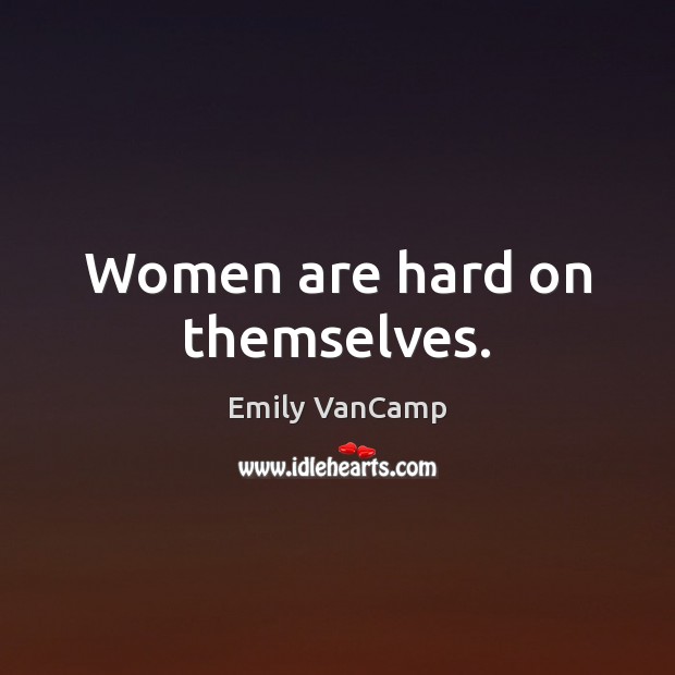 Women are hard on themselves. Emily VanCamp Picture Quote