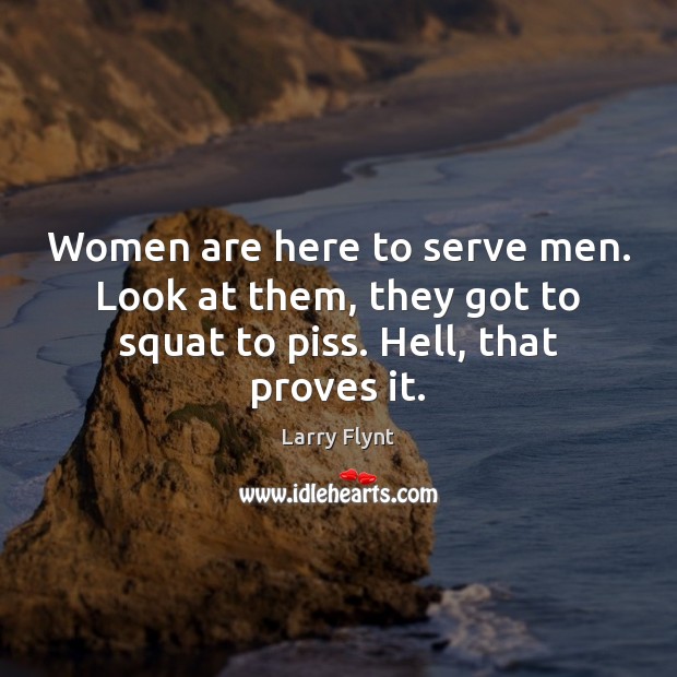 Women are here to serve men. Look at them, they got to Larry Flynt Picture Quote