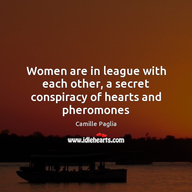 Women are in league with each other, a secret conspiracy of hearts and pheromones Camille Paglia Picture Quote