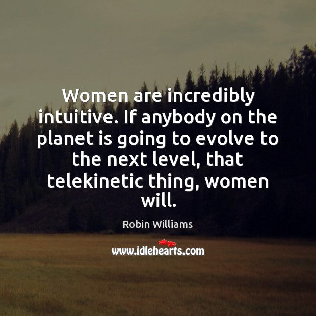 Women are incredibly intuitive. If anybody on the planet is going to Robin Williams Picture Quote