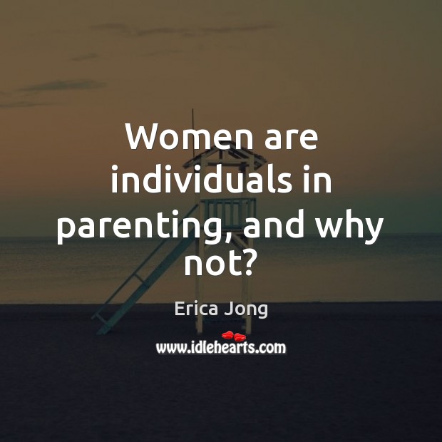 Women are individuals in parenting, and why not? Erica Jong Picture Quote