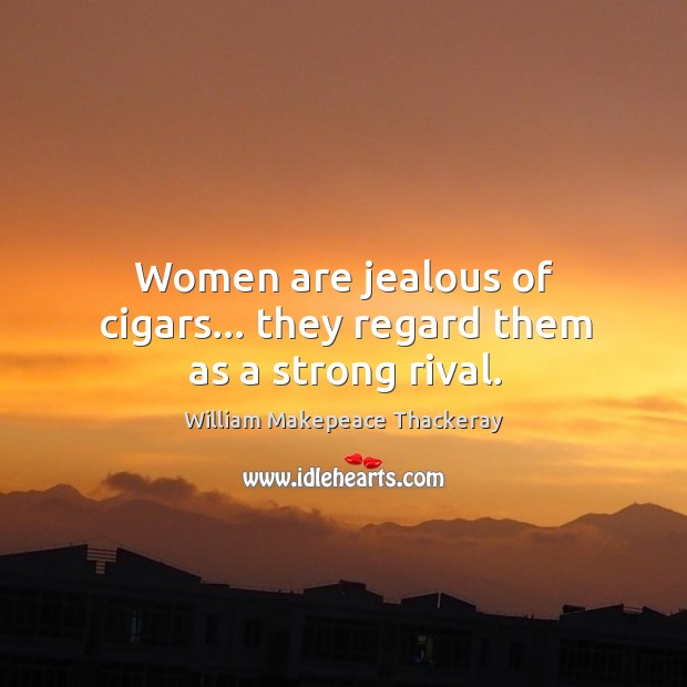 Women are jealous of cigars… they regard them as a strong rival. Image