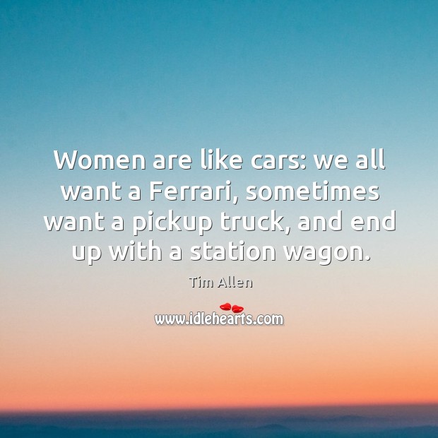Women are like cars: we all want a ferrari, sometimes want a pickup truck, and end up with a station wagon. Image