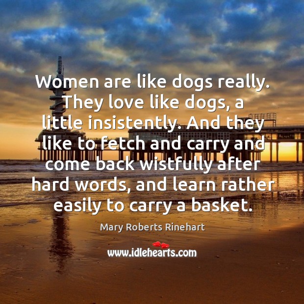 Women are like dogs really. They love like dogs, a little insistently. Mary Roberts Rinehart Picture Quote