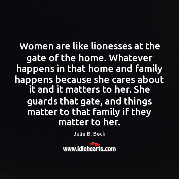 Women are like lionesses at the gate of the home. Whatever happens Julie B. Beck Picture Quote