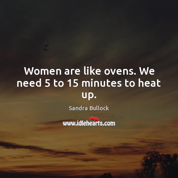 Women are like ovens. We need 5 to 15 minutes to heat up. Sandra Bullock Picture Quote